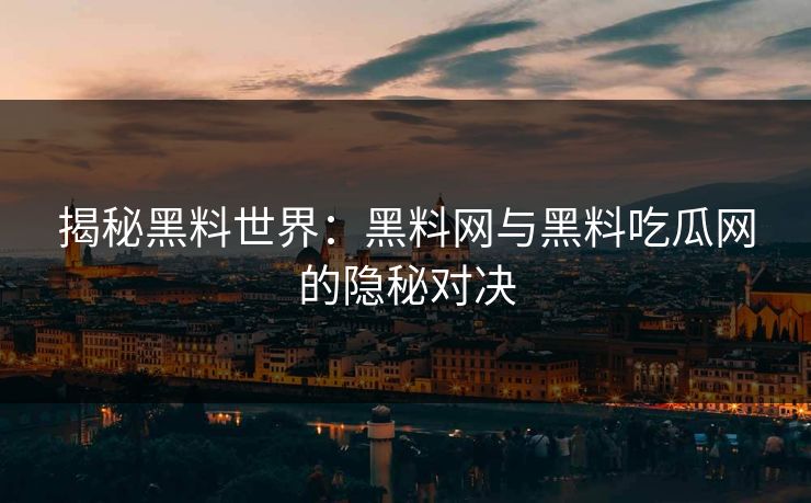 揭秘黑料世界：黑料网与黑料吃瓜网的隐秘对决