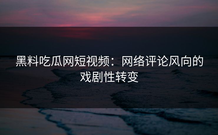 黑料吃瓜网短视频：网络评论风向的戏剧性转变