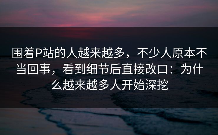 围着P站的人越来越多,不少人原本不当回事,看到细节后直接改口:为什么越来越多人开始深挖 围着P站的人越来越多,不少人原本不当回事,看到细节后直接改口:为什么越来越多人开始深挖
