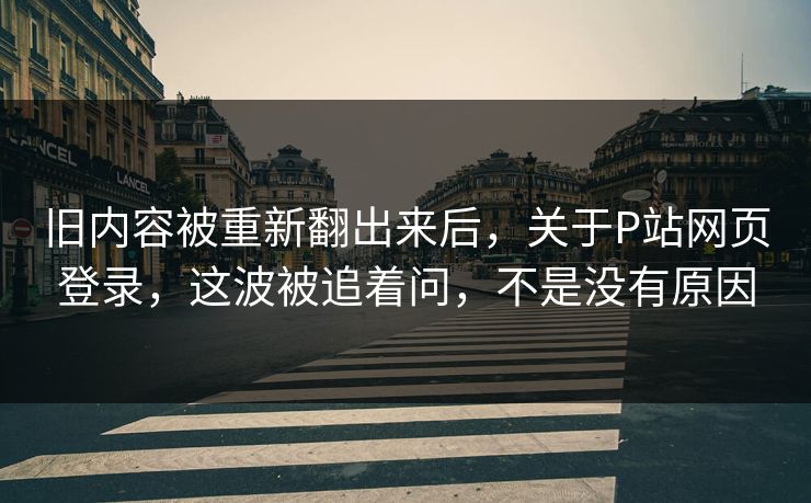 旧内容被重新翻出来后，关于P站网页登录，这波被追着问，不是没有原因