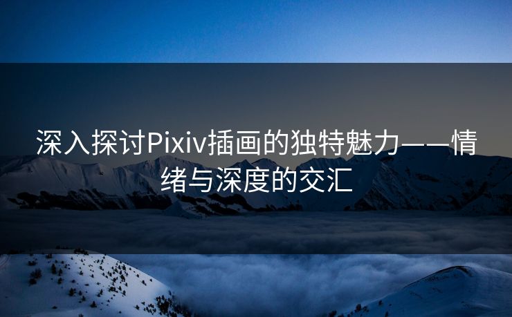 深入探讨Pixiv插画的独特魅力——情绪与深度的交汇
