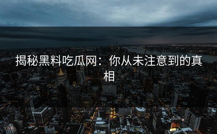 揭秘黑料吃瓜网：你从未注意到的真相