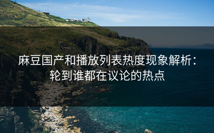 麻豆国产和播放列表热度现象解析:轮到谁都在议论的热点 麻豆国产和播放列表热度现象解析:轮到谁都在议论的热点