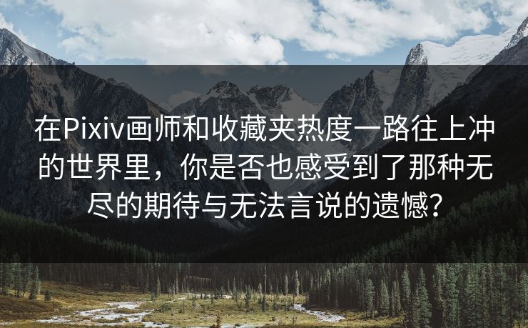 在Pixiv画师和收藏夹热度一路往上冲的世界里，你是否也感受到了那种无尽的期待与无法言说的遗憾？