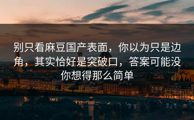 别只看麻豆国产表面，你以为只是边角，其实恰好是突破口，答案可能没你想得那么简单