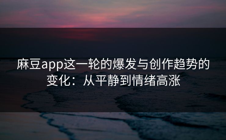 麻豆app这一轮的爆发与创作趋势的变化:从平静到情绪高涨 麻豆app这一轮的爆发与创作趋势的变化:从平静到情绪高涨