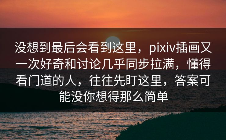 没想到最后会看到这里，pixiv插画又一次好奇和讨论几乎同步拉满，懂得看门道的人，往往先盯这里，答案可能没你想得那么简单