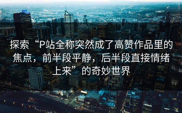 探索“P站全称突然成了高赞作品里的焦点，前半段平静，后半段直接情绪上来”的奇妙世界