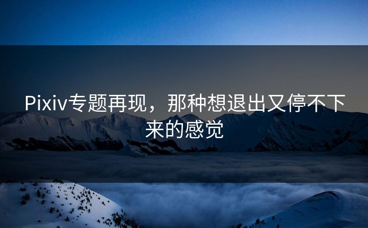 Pixiv专题再现，那种想退出又停不下来的感觉