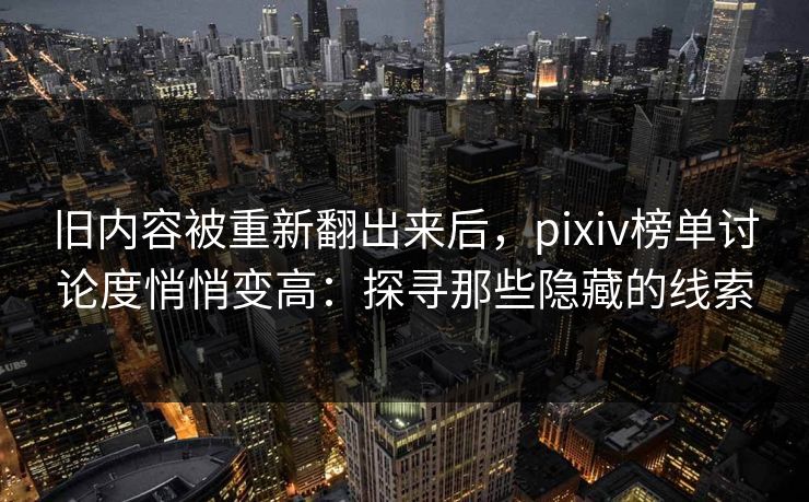 旧内容被重新翻出来后，pixiv榜单讨论度悄悄变高：探寻那些隐藏的线索