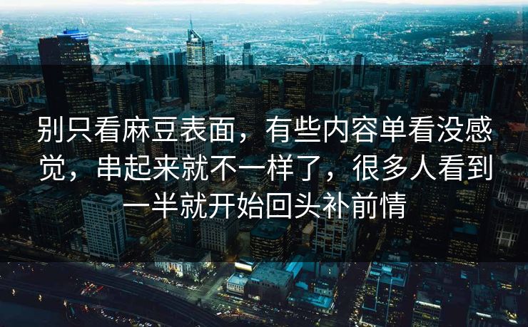 别只看麻豆表面，有些内容单看没感觉，串起来就不一样了，很多人看到一半就开始回头补前情