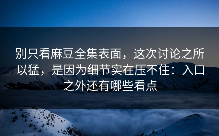 别只看麻豆全集表面，这次讨论之所以猛，是因为细节实在压不住：入口之外还有哪些看点
