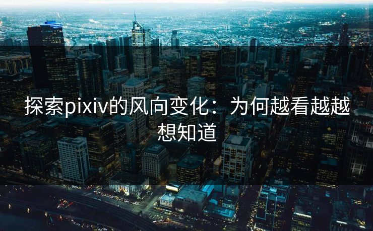 探索pixiv的风向变化：为何越看越越想知道