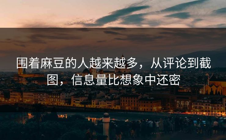 围着麻豆的人越来越多，从评论到截图，信息量比想象中还密