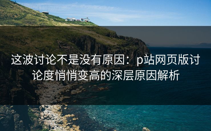 这波讨论不是没有原因：p站网页版讨论度悄悄变高的深层原因解析