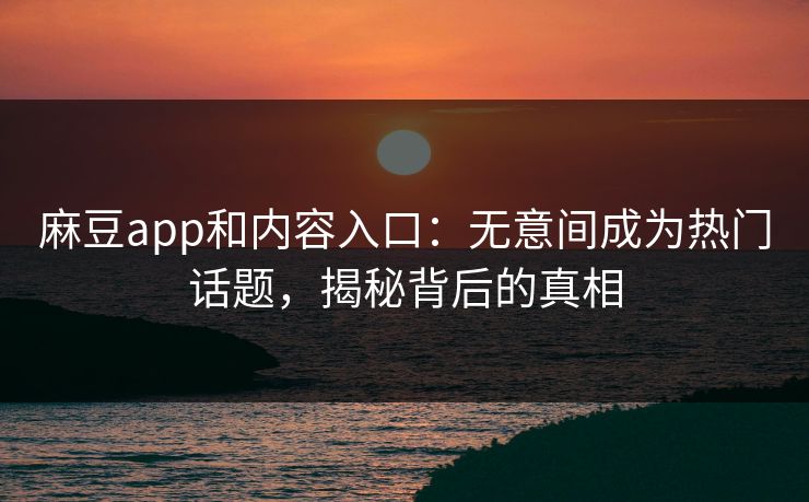 麻豆app和内容入口：无意间成为热门话题，揭秘背后的真相
