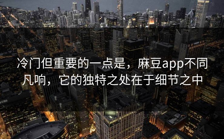 冷门但重要的一点是，麻豆app不同凡响，它的独特之处在于细节之中