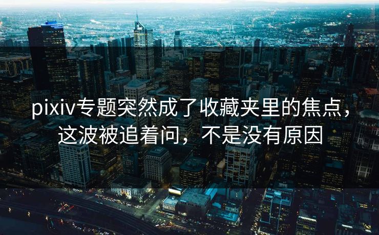 pixiv专题突然成了收藏夹里的焦点,这波被追着问,不是没有原因 pixiv专题突然成了收藏夹里的焦点,这波被追着问,不是没有原因
