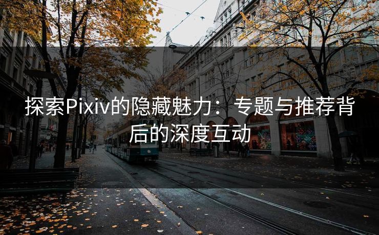 探索Pixiv的隐藏魅力：专题与推荐背后的深度互动