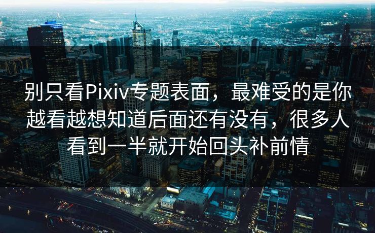别只看Pixiv专题表面，最难受的是你越看越想知道后面还有没有，很多人看到一半就开始回头补前情