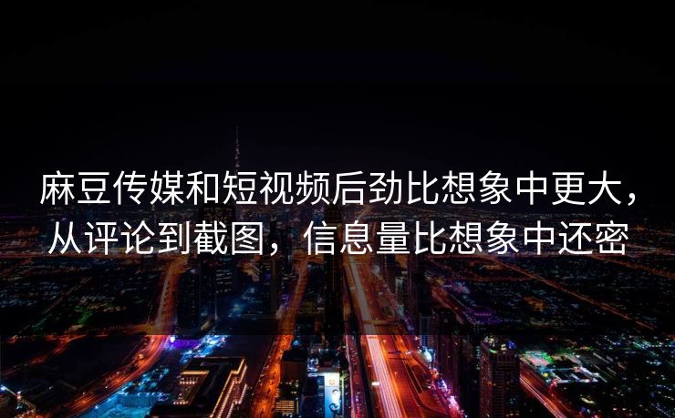 麻豆传媒和短视频后劲比想象中更大,从评论到截图,信息量比想象中还密 麻豆传媒和短视频后劲比想象中更大,从评论到截图,信息量比想象中还密