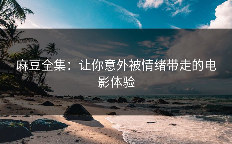 麻豆全集：让你意外被情绪带走的电影体验