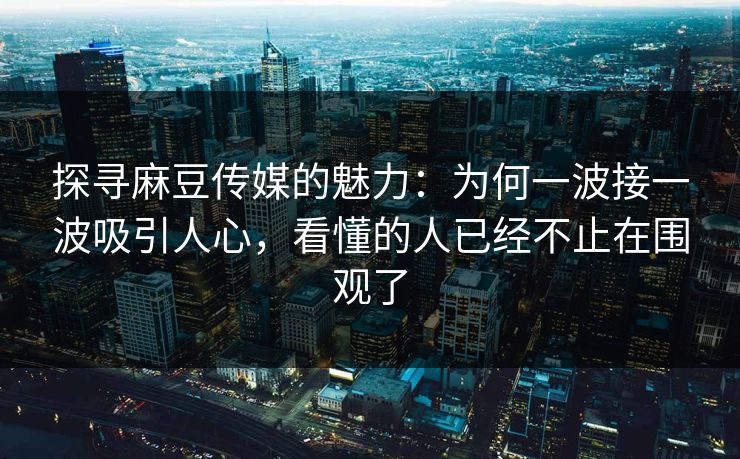 探寻麻豆传媒的魅力:为何一波接一波吸引人心,看懂的人已经不止在围观了 探寻麻豆传媒的魅力:为何一波接一波吸引人心,看懂的人已经不止在围观了