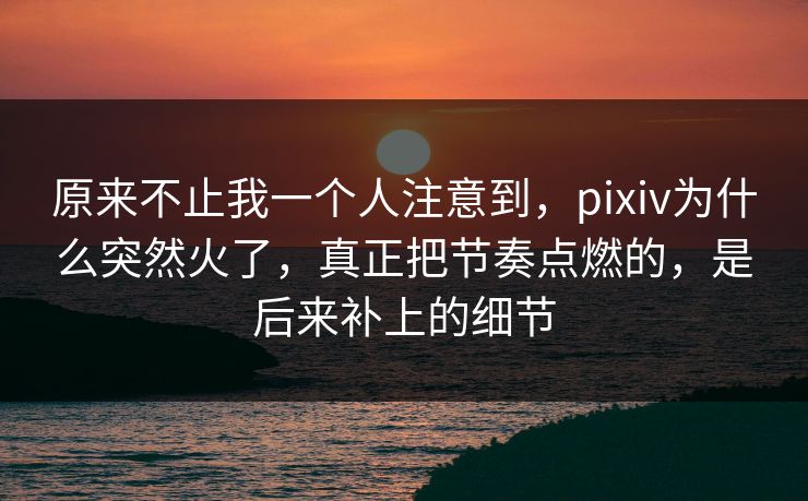 原来不止我一个人注意到,pixiv为什么突然火了,真正把节奏点燃的,是后来补上的细节 原来不止我一个人注意到,pixiv为什么突然火了,真正把节奏点燃的,是后来补上的细节