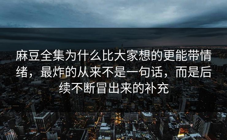 麻豆全集为什么比大家想的更能带情绪,最炸的从来不是一句话,而是后续不断冒出来的补充 麻豆全集为什么比大家想的更能带情绪,最炸的从来不是一句话,而是后续不断冒出来的补充
