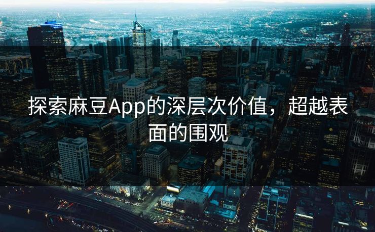 探索麻豆App的深层次价值,超越表面的围观 探索麻豆App的深层次价值,超越表面的围观