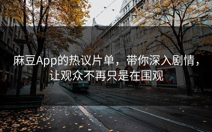 麻豆App的热议片单,带你深入剧情,让观众不再只是在围观 麻豆App的热议片单,带你深入剧情,让观众不再只是在围观