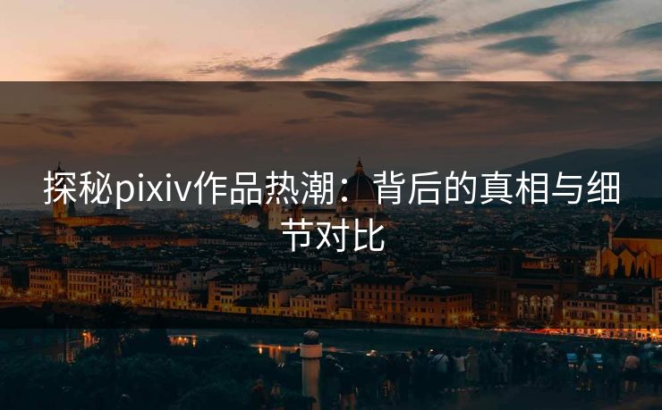 探秘pixiv作品热潮:背后的真相与细节对比 探秘pixiv作品热潮:背后的真相与细节对比