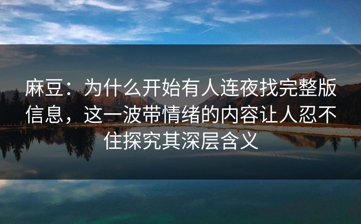 麻豆:为什么开始有人连夜找完整版信息,这一波带情绪的内容让人忍不住探究其深层含义 麻豆:为什么开始有人连夜找完整版信息,这一波带情绪的内容让人忍不住探究其深层含义