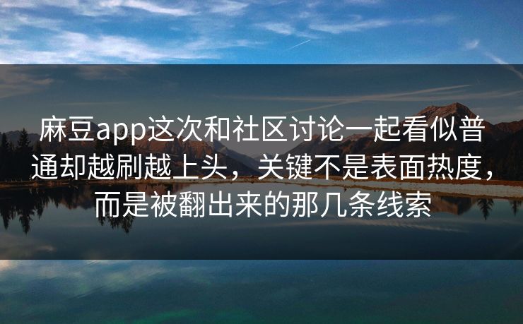 麻豆app这次和社区讨论一起看似普通却越刷越上头,关键不是表面热度,而是被翻出来的那几条线索 麻豆app这次和社区讨论一起看似普通却越刷越上头,关键不是表面热度,而是被翻出来的那几条线索