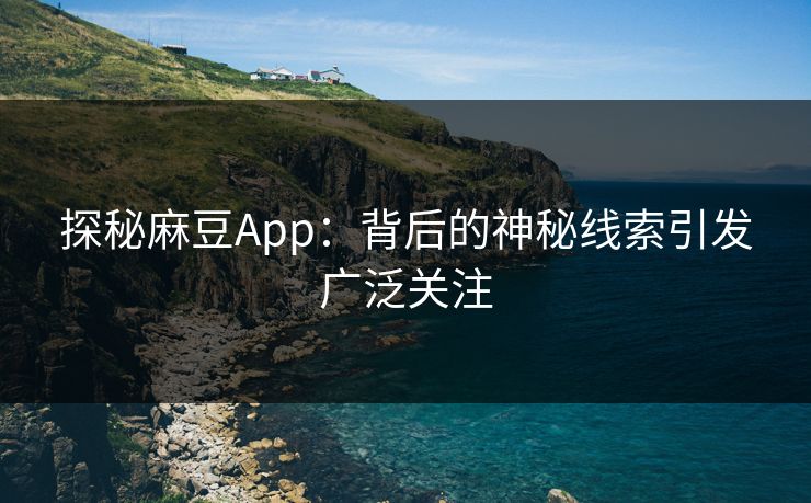 探秘麻豆App:背后的神秘线索引发广泛关注 探秘麻豆App:背后的神秘线索引发广泛关注
