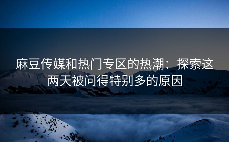 麻豆传媒和热门专区的热潮：探索这两天被问得特别多的原因
