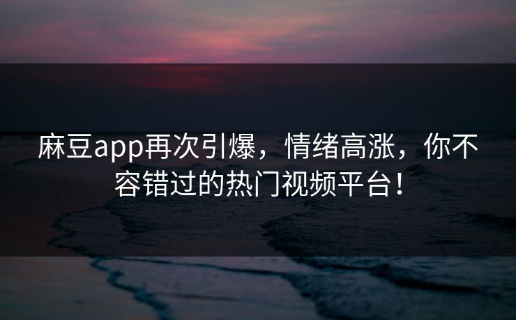 麻豆app再次引爆,情绪高涨,你不容错过的热门视频平台! 麻豆app再次引爆,情绪高涨,你不容错过的热门视频平台!