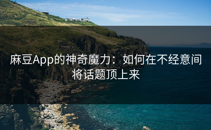 麻豆App的神奇魔力:如何在不经意间将话题顶上来 麻豆App的神奇魔力:如何在不经意间将话题顶上来