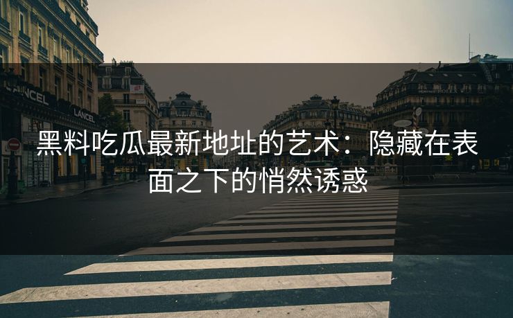 黑料吃瓜最新地址的艺术:隐藏在表面之下的悄然诱惑 黑料吃瓜最新地址的艺术:隐藏在表面之下的悄然诱惑